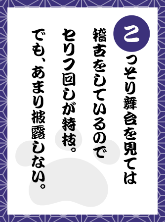 こっそり舞台を見ては稽古をしているのでセリフ回しが特技。でも、あまり披露しない。